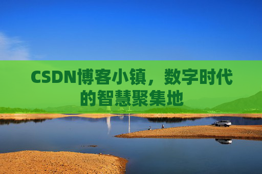 CSDN博客小镇，数字时代的智慧聚集地